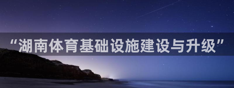 意昂4官方：“湖南体育基础设施建设与升级”