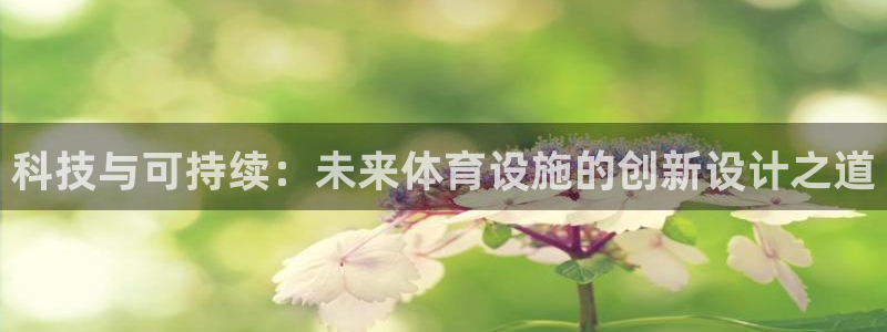 意昂4集团官网首页：科技与可持续：未来体育设施的创新