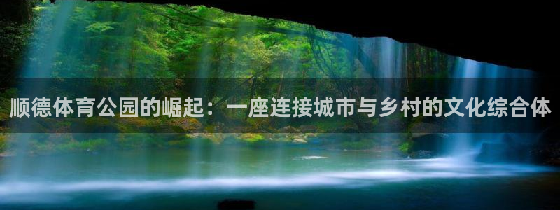 意昂4娱乐平台：顺德体育公园的崛起：一座连接城市与乡