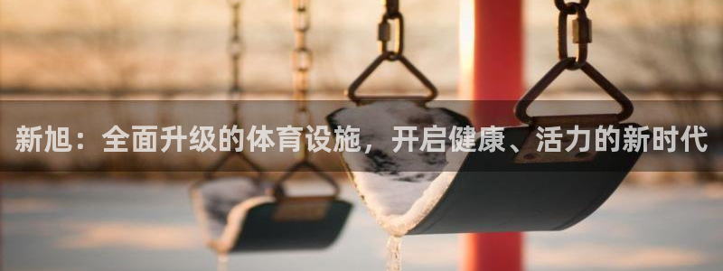 意昂体育4平台APP：新旭：全面升级的体育设施，开启