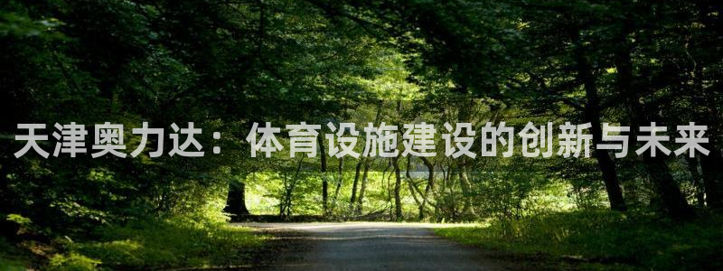 意昂体育4招商电话：天津奥力达：体育设施建设的创新与