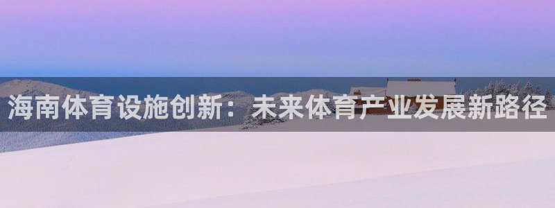 意昂4娱乐是那个系列的台子：海南体育设施创新：未来体