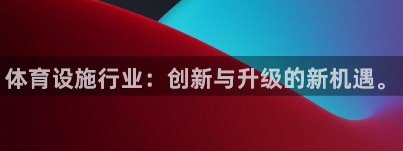 意昂4娱乐代理怎么样：体育设施行业：创新与升级的新机遇。