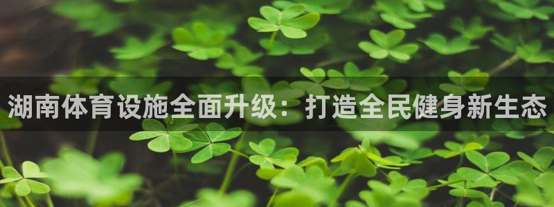 意昂体育4平台注册要钱吗是真的吗：湖南体育设施全面升级：打造