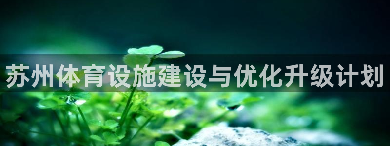 意昂4神州：苏州体育设施建设与优化升级计划
