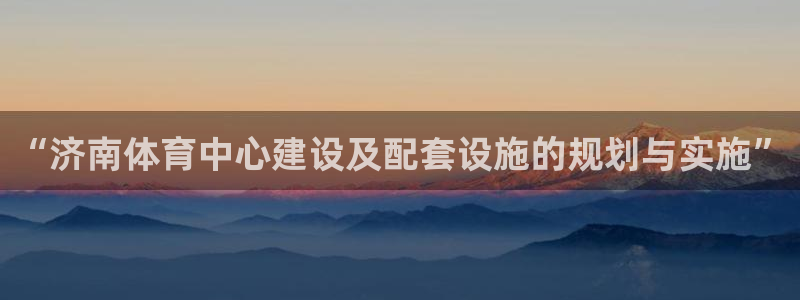 意昂4集团官网首页：“济南体育中心建设及配套设施的规