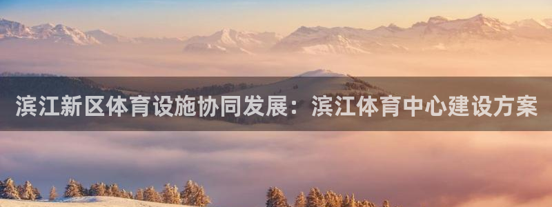 意昂体育4平台注册：滨江新区体育设施协同发展：滨江体