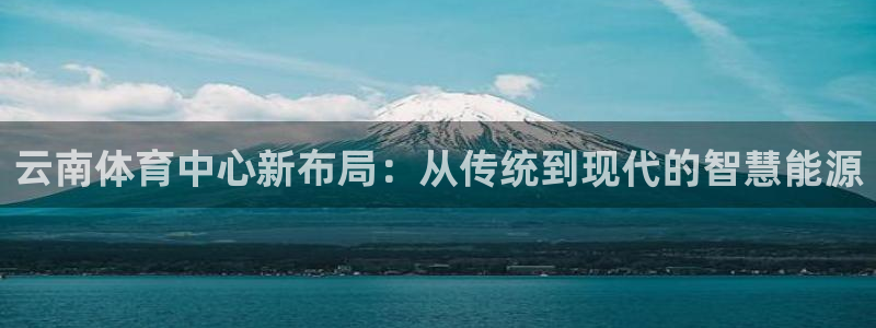 意昂4娱乐下载：云南体育中心新布局：从传统到现代的智慧能源