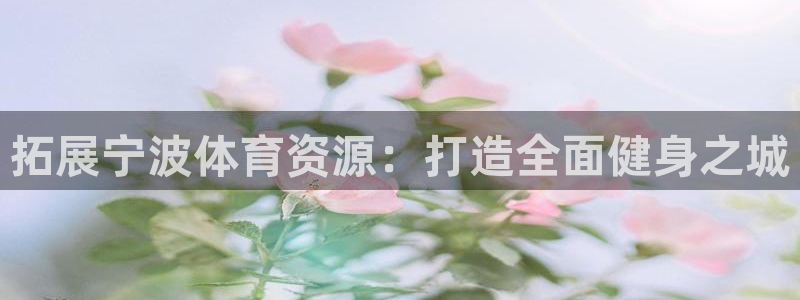 意昂4官网：拓展宁波体育资源：打造全面健身之城