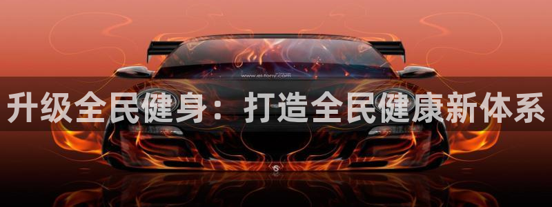 意昂体育4平台注册要钱吗：升级全民健身：打造全民健康新体系