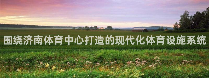 意昂4官方：围绕济南体育中心打造的现代化体育设施系统