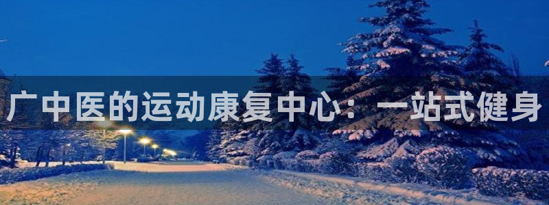 意昂4新能源：广中医的运动康复中心：一站式健身