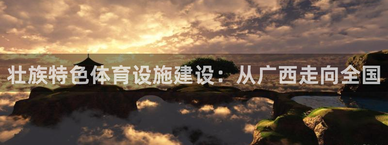 意昂体育4平台：壮族特色体育设施建设：从广西走向全国