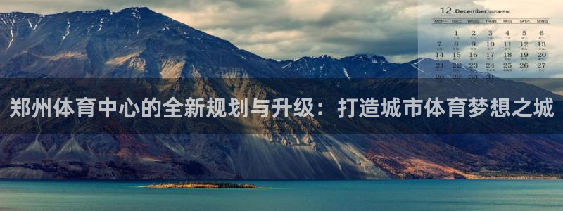 意昂4娱乐首页网站大全：郑州体育中心的全新规划与升级