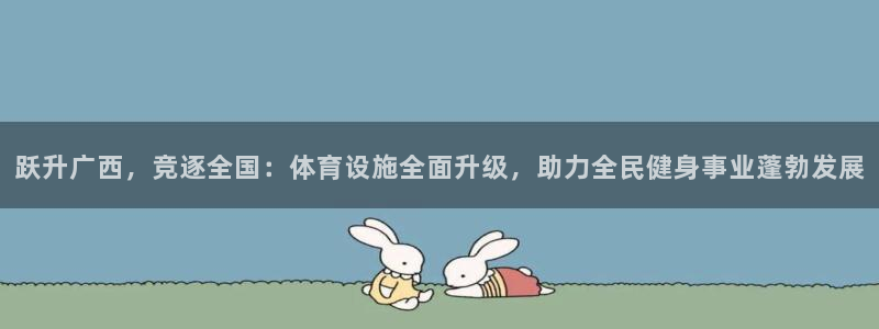 意昂4官方：跃升广西，竞逐全国：体育设施全面升级，助