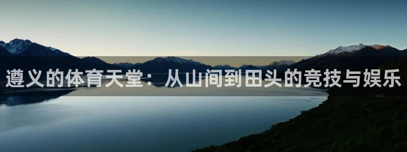 意昂体育4平台APP：遵义的体育天堂：从山间到田头的