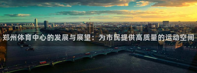 意昂体育4娱乐：郑州体育中心的发展与展望：为市民提供