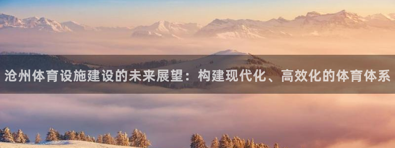 意昂4娱乐：沧州体育设施建设的未来展望：构建现代化、