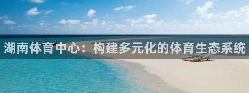 意昂体育4招商电话：湖南体育中心：构建多元化的体育生