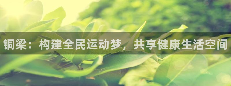 意昂体育4：铜梁：构建全民运动梦，共享健康生活空间