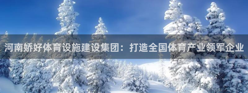 意昂4集团官网首页：河南娇好体育设施建设集团：打造全