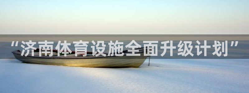意昂体育4软件：“济南体育设施全面升级计划”