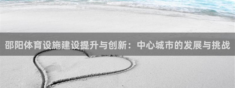 意昂4五金厂：邵阳体育设施建设提升与创新：中心城市的发展与挑