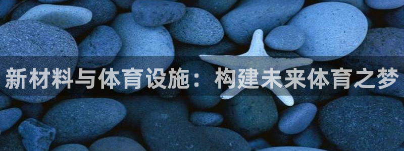 意昂体育4招商电话地址是多少：新材料与体育设施：构建
